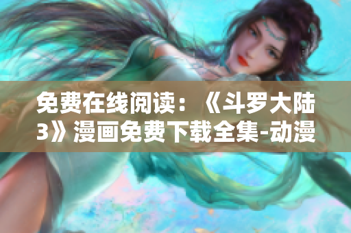 免费在线阅读：《斗罗大陆3》漫画免费下载全集-动漫漫画大全