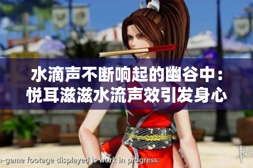 水滴声不断响起的幽谷中：悦耳滋滋水流声效引发身心宁静与放松的秘密