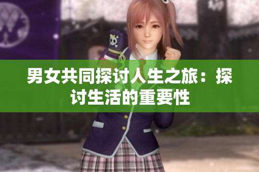 男女共同探讨人生之旅：探讨生活的重要性