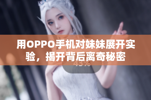 用OPPO手机对妹妹展开实验，揭开背后离奇秘密