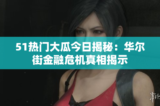 51热门大瓜今日揭秘：华尔街金融危机真相揭示