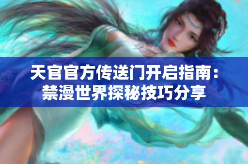天官官方传送门开启指南：禁漫世界探秘技巧分享