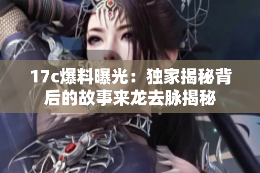 17c爆料曝光：独家揭秘背后的故事来龙去脉揭秘