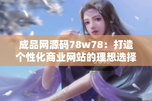 成品网源码78w78：打造个性化商业网站的理想选择