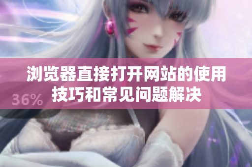 浏览器直接打开网站的使用技巧和常见问题解决