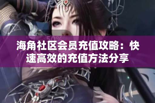 海角社区会员充值攻略：快速高效的充值方法分享