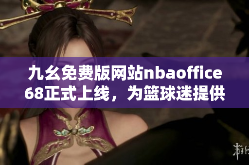 九幺免费版网站nbaoffice68正式上线，为篮球迷提供全新观赏体验