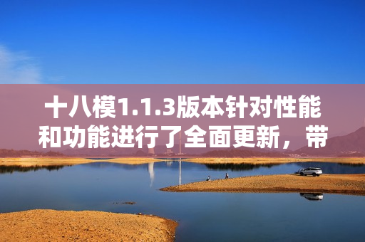 十八模1.1.3版本针对性能和功能进行了全面更新，带来全新体验