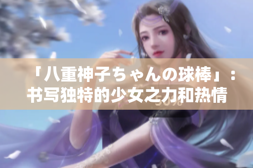 「八重神子ちゃんの球棒」：书写独特的少女之力和热情