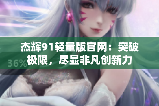 杰辉91轻量版官网：突破极限，尽显非凡创新力