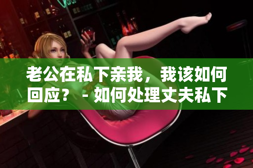 老公在私下亲我，我该如何回应？ - 如何处理丈夫私下的亲昵举动
