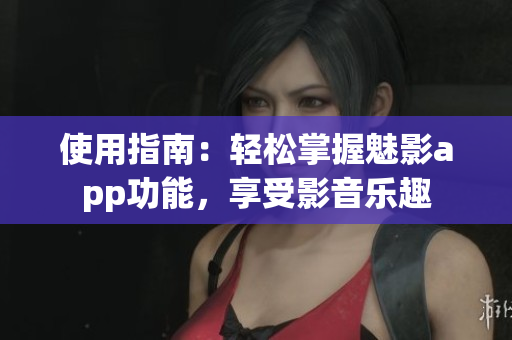 使用指南：轻松掌握魅影app功能，享受影音乐趣