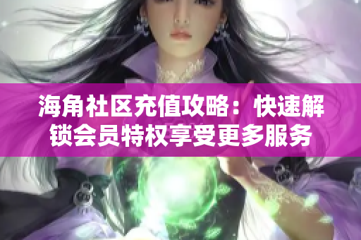海角社区充值攻略：快速解锁会员特权享受更多服务