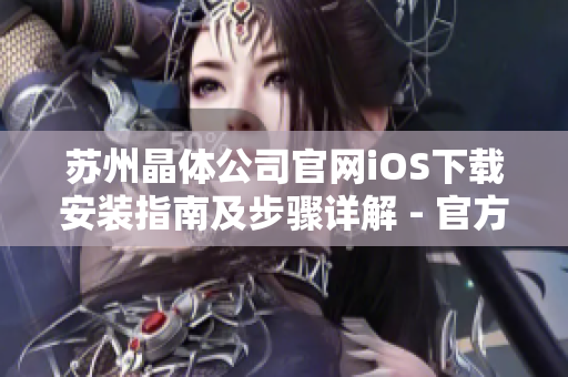 苏州晶体公司官网iOS下载安装指南及步骤详解 - 官方下载途径及安装方法分享