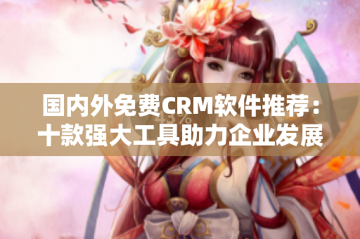 国内外免费CRM软件推荐：十款强大工具助力企业发展