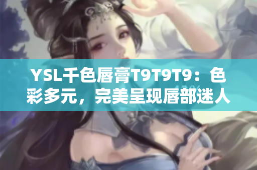 YSL千色唇膏T9T9T9：色彩多元，完美呈现唇部迷人魅力