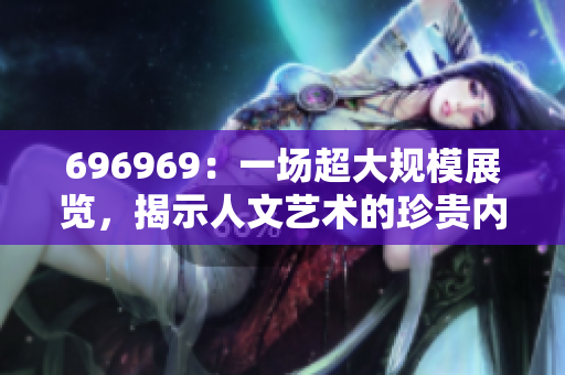 696969：一场超大规模展览，揭示人文艺术的珍贵内涵