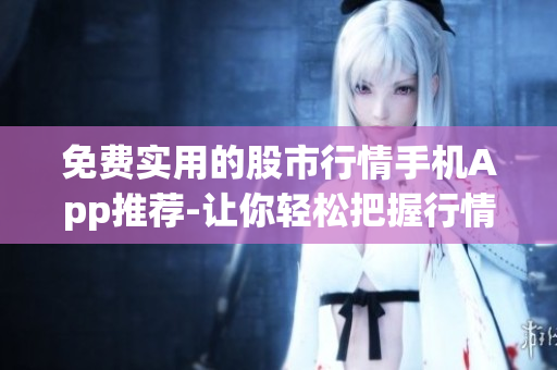 免费实用的股市行情手机App推荐-让你轻松把握行情动态