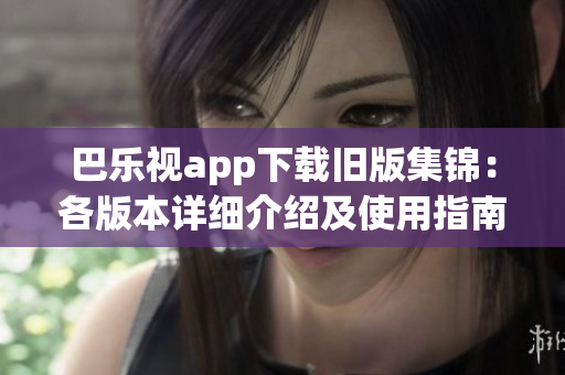 巴乐视app下载旧版集锦：各版本详细介绍及使用指南