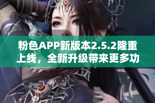 粉色APP新版本2.5.2隆重上线，全新升级带来更多功能和体验优化