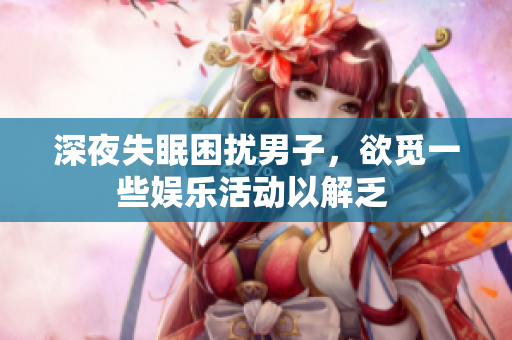 深夜失眠困扰男子，欲觅一些娱乐活动以解乏 