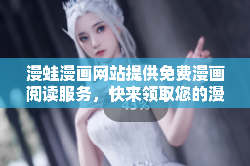 漫蛙漫画网站提供免费漫画阅读服务，快来领取您的漫画福利！