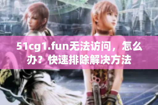 51cg1.fun无法访问，怎么办？快速排除解决方法