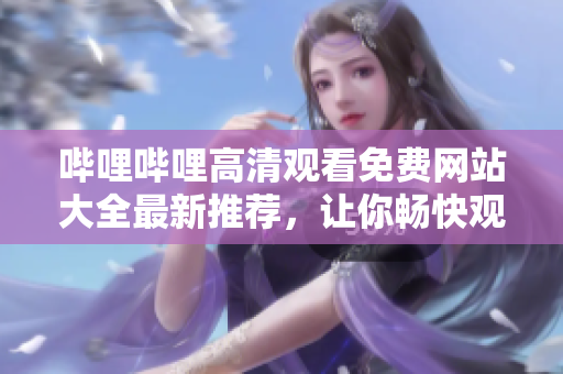 哔哩哔哩高清观看免费网站大全最新推荐，让你畅快观看不受限
