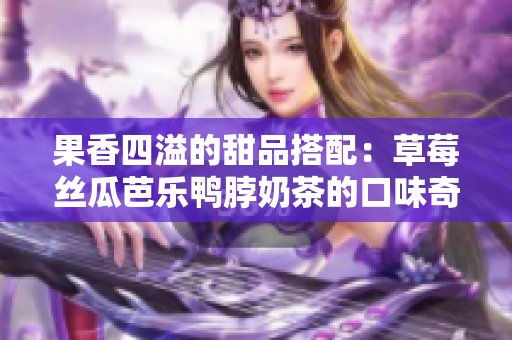 果香四溢的甜品搭配：草莓丝瓜芭乐鸭脖奶茶的口味奇遇