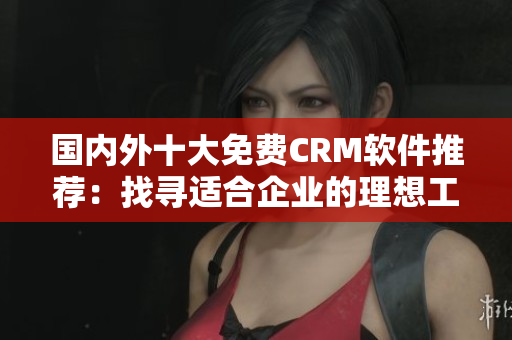 国内外十大免费CRM软件推荐：找寻适合企业的理想工具