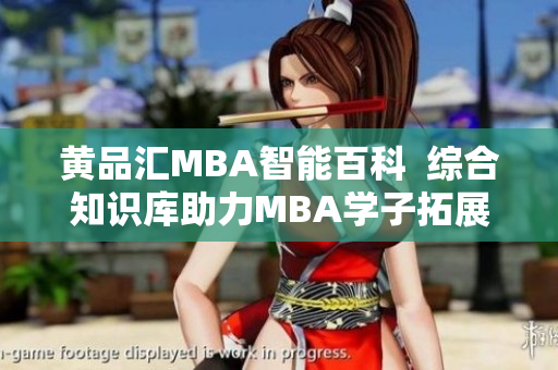黄品汇MBA智能百科  综合知识库助力MBA学子拓展智慧视野