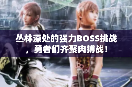 丛林深处的强力BOSS挑战，勇者们齐聚肉搏战！