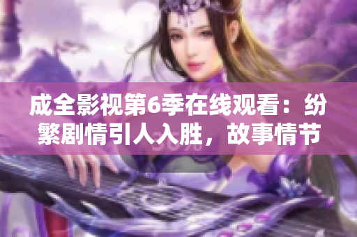 成全影视第6季在线观看：纷繁剧情引人入胜，故事情节扣人心弦