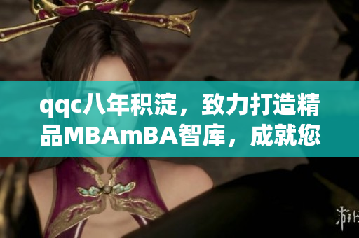 qqc八年积淀，致力打造精品MBAmBA智库，成就您的管理梦想
