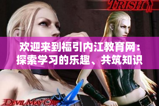欢迎来到福引内江教育网：探索学习的乐趣、共筑知识的殿堂