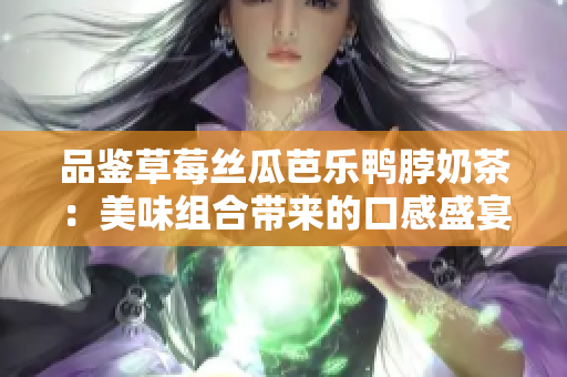 品鉴草莓丝瓜芭乐鸭脖奶茶：美味组合带来的口感盛宴