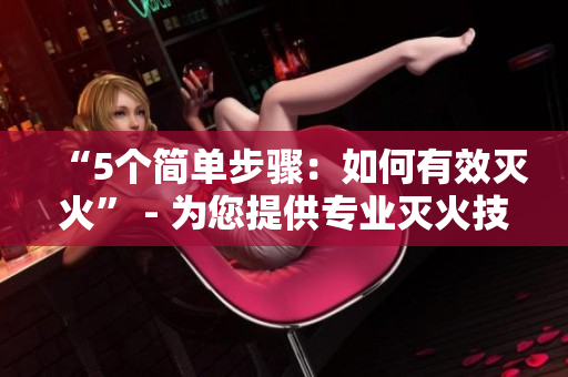 “5个简单步骤：如何有效灭火” - 为您提供专业灭火技巧