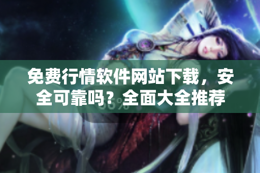 免费行情软件网站下载，安全可靠吗？全面大全推荐