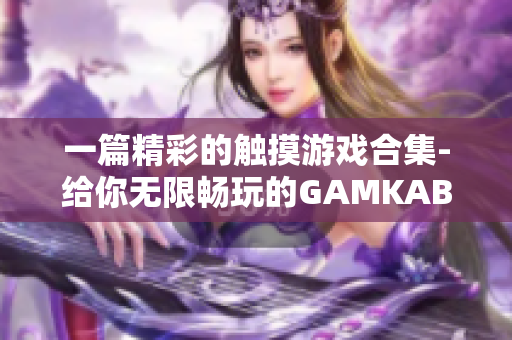 一篇精彩的触摸游戏合集-给你无限畅玩的GAMKABU全新体验