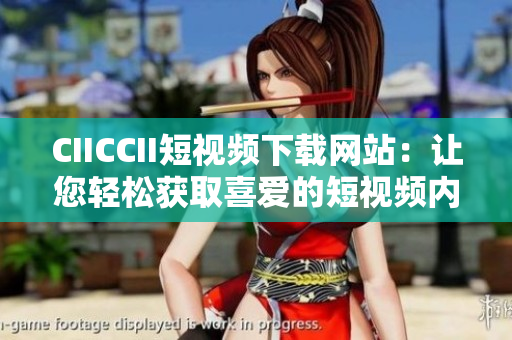 CIICCII短视频下载网站：让您轻松获取喜爱的短视频内容