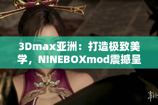 3Dmax亚洲：打造极致美学，NINEBOXmod震撼呈现