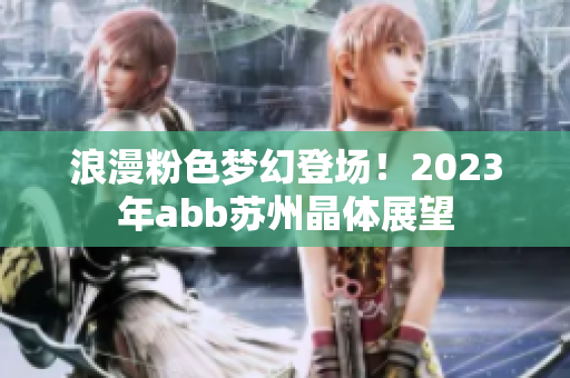 浪漫粉色梦幻登场！2023年abb苏州晶体展望