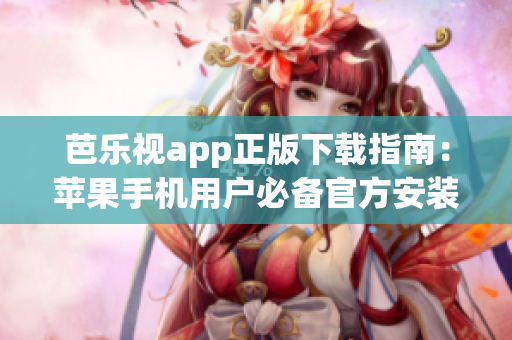 芭乐视app正版下载指南：苹果手机用户必备官方安装步骤详解