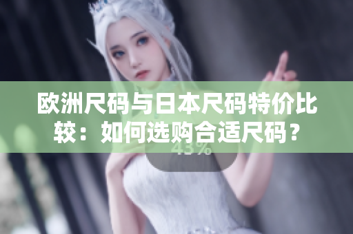 欧洲尺码与日本尺码特价比较：如何选购合适尺码？