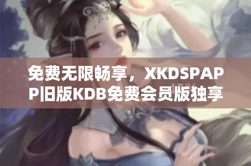 免费无限畅享，XKDSPAPP旧版KDB免费会员版独享特权