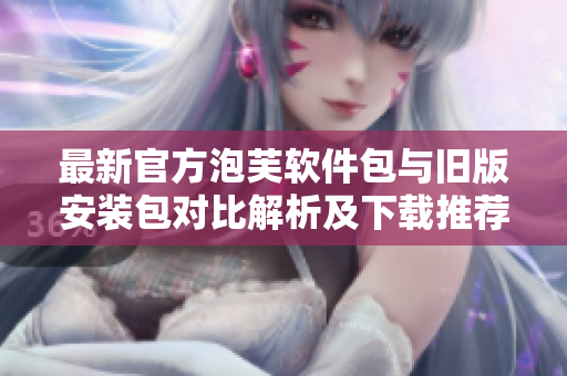 最新官方泡芙软件包与旧版安装包对比解析及下载推荐