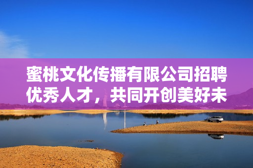 蜜桃文化传播有限公司招聘优秀人才，共同开创美好未来