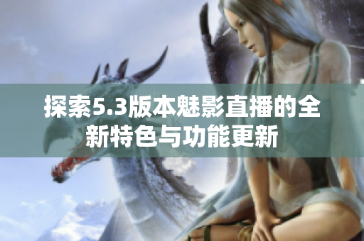 探索5.3版本魅影直播的全新特色与功能更新