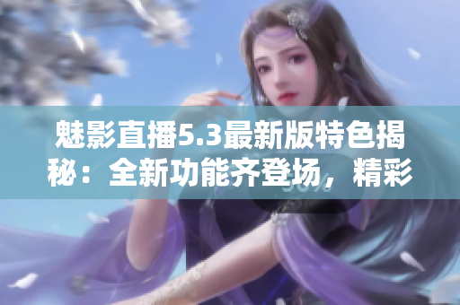魅影直播5.3最新版特色揭秘：全新功能齐登场，精彩直播创意无限