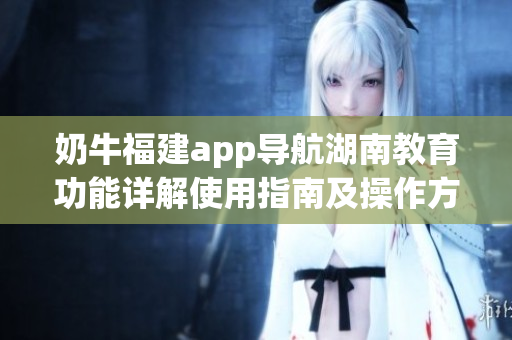 奶牛福建app导航湖南教育功能详解使用指南及操作方法